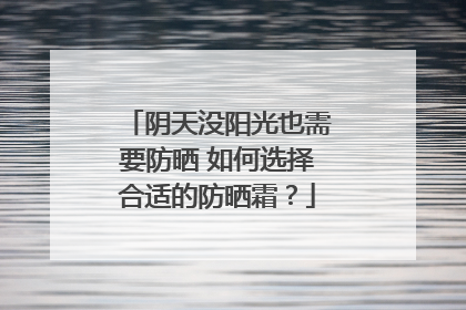 阴天没阳光也需要防晒 如何选择合适的防晒霜？