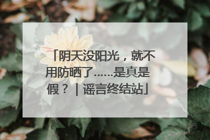 阴天没阳光，就不用防晒了……是真是假？｜谣言终结站