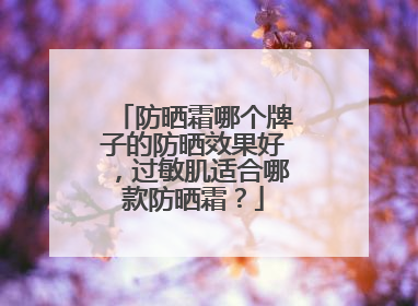 防晒霜哪个牌子的防晒效果好，过敏肌适合哪款防晒霜？