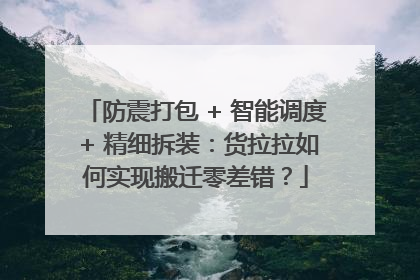 防震打包 + 智能调度 + 精细拆装：货拉拉如何实现搬迁零差错？