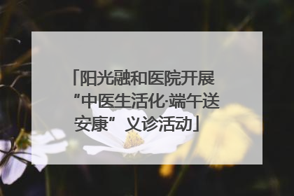 阳光融和医院开展 “中医生活化·端午送安康”义诊活动