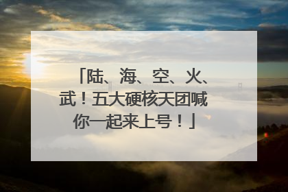 陆、海、空、火、武！五大硬核天团喊你一起来上号！