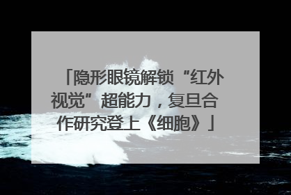 隐形眼镜解锁“红外视觉”超能力，复旦合作研究登上《细胞》