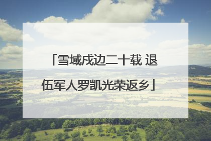 雪域戍边二十载 退伍军人罗凯光荣返乡