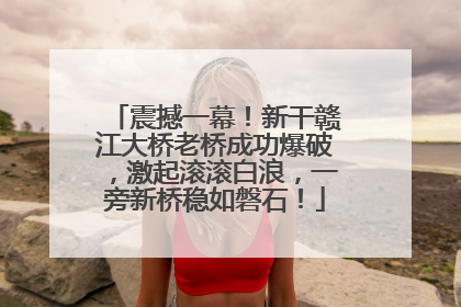 震撼一幕！新干赣江大桥老桥成功爆破，激起滚滚白浪，一旁新桥稳如磐石！