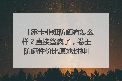 露卡菲娅防晒霜怎么样？直接鲨疯了，卷王防晒性价比原地封神