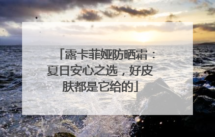 露卡菲娅防晒霜：夏日安心之选，好皮肤都是它给的