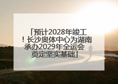 预计2028年竣工！长沙奥体中心为湖南承办2029年全运会奠定坚实基础