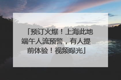 预订火爆！上海此地端午人流预警，有人提前体验！视频曝光