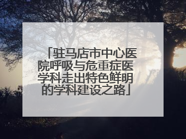 驻马店市中心医院呼吸与危重症医学科走出特色鲜明的学科建设之路