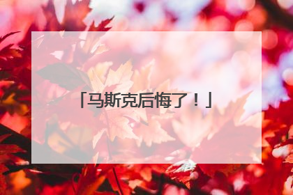 马斯克后悔了！