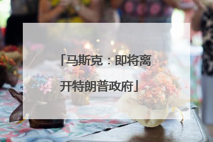 马斯克：即将离开特朗普政府