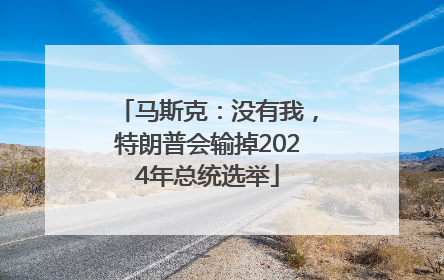 马斯克：没有我，特朗普会输掉2024年总统选举