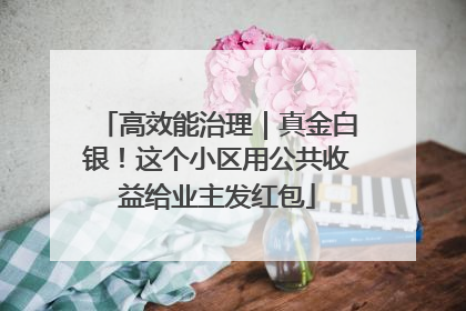 高效能治理｜真金白银！这个小区用公共收益给业主发红包