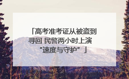 高考准考证从被盗到寻回 民警两小时上演 “速度与守护”