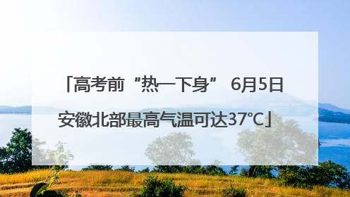 高考前“热一下身” 6月5日安徽北部最高气温可达37℃