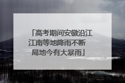 高考期间安徽沿江江南等地降雨不断 局地今有大暴雨