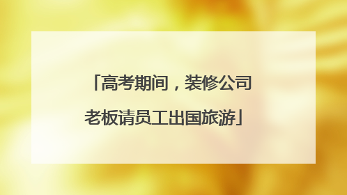 高考期间，装修公司老板请员工出国旅游