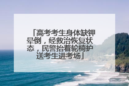 高考考生身体缺钾晕倒，经救治恢复状态，民警抬着轮椅护送考生进考场