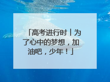 高考进行时︱为了心中的梦想，加油吧，少年！