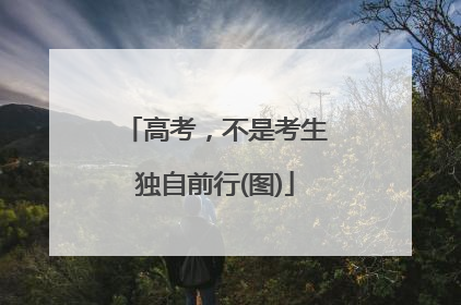 高考，不是考生独自前行(图)