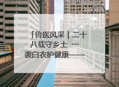 鲁医风采｜二十八载守乡土  一袭白衣护健康——记泰安市岱岳区满庄镇卫生院院长、主任医师张宝喜
