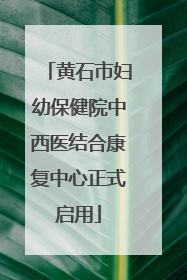 黄石市妇幼保健院中西医结合康复中心正式启用