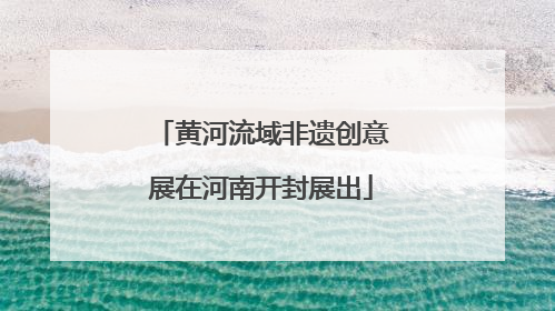 黄河流域非遗创意展在河南开封展出