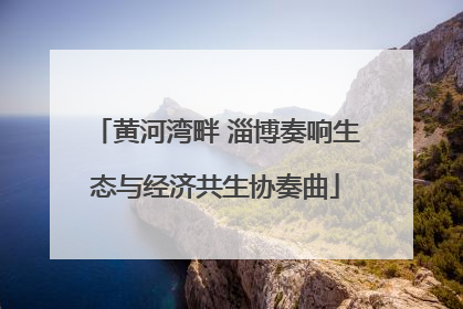 黄河湾畔 淄博奏响生态与经济共生协奏曲