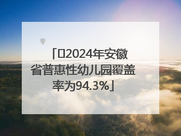 ﻿2024年安徽省普惠性幼儿园覆盖率为94.3%
