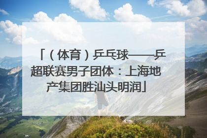 （体育）乒乓球——乒超联赛男子团体：上海地产集团胜汕头明润