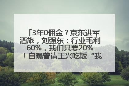 3年0佣金？京东进军酒旅，刘强东：行业毛利60%，我们只要20%！自曝曾请王兴吃饭“我要做外卖了”