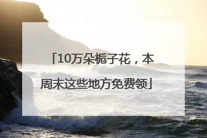 10万朵栀子花，本周末这些地方免费领