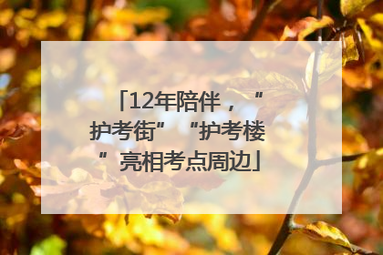 12年陪伴，“护考街”“护考楼”亮相考点周边