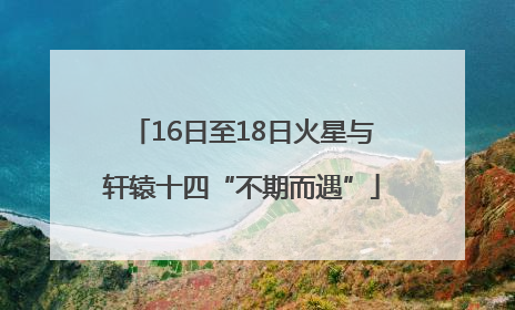 16日至18日火星与轩辕十四“不期而遇”