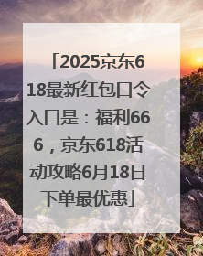 2025京东618最新红包口令入口是：福利666，京东618活动攻略6月18日下单最优惠