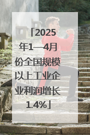 2025年1—4月份全国规模以上工业企业利润增长1.4%