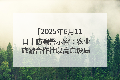 2025年6月11日｜防骗警示窗：农业旅游合作社以高息设局，集资380万
