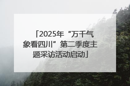 2025年“万千气象看四川”第二季度主题采访活动启动