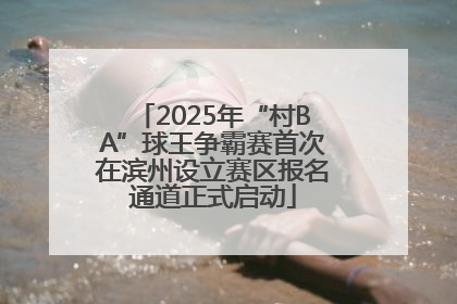 2025年“村BA”球王争霸赛首次在滨州设立赛区报名通道正式启动