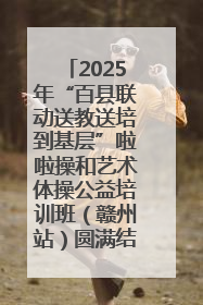 2025年“百县联动送教送培到基层”啦啦操和艺术体操公益培训班（赣州站）圆满结业