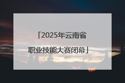 2025年云南省职业技能大赛闭幕