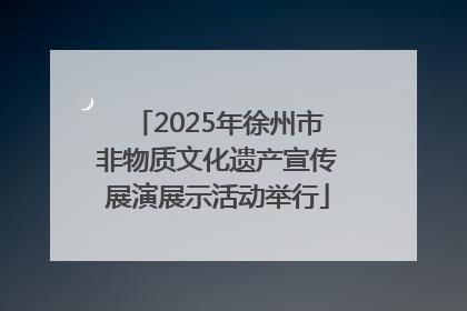 2025年徐州市非物质文化遗产宣传展演展示活动举行
