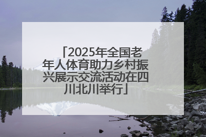 2025年全国老年人体育助力乡村振兴展示交流活动在四川北川举行