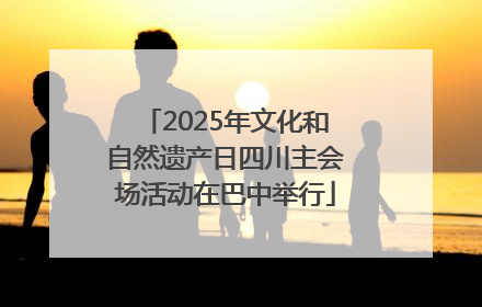 2025年文化和自然遗产日四川主会场活动在巴中举行