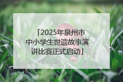 2025年泉州市中小学生世遗故事演讲比赛正式启动