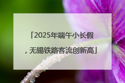 2025年端午小长假，无锡铁路客流创新高