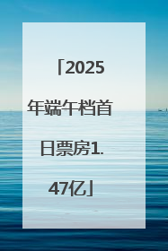 2025年端午档首日票房1.47亿