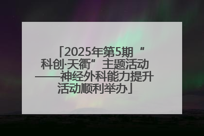 2025年第5期“科创·天衢”主题活动——神经外科能力提升活动顺利举办