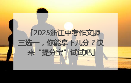 2025浙江中考作文题三选一，你能拿下几分？快来“提分宝”试试吧